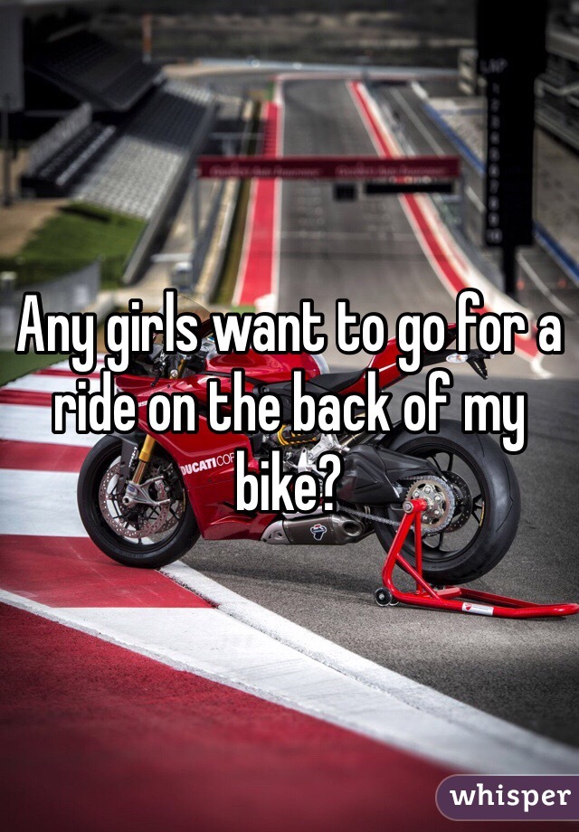 Any girls want to go for a ride on the back of my bike? 