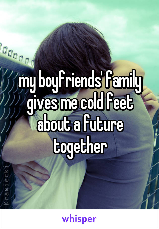 my boyfriends' family gives me cold feet about a future together