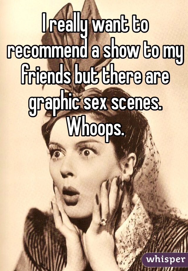 I really want to recommend a show to my friends but there are graphic sex scenes. Whoops.