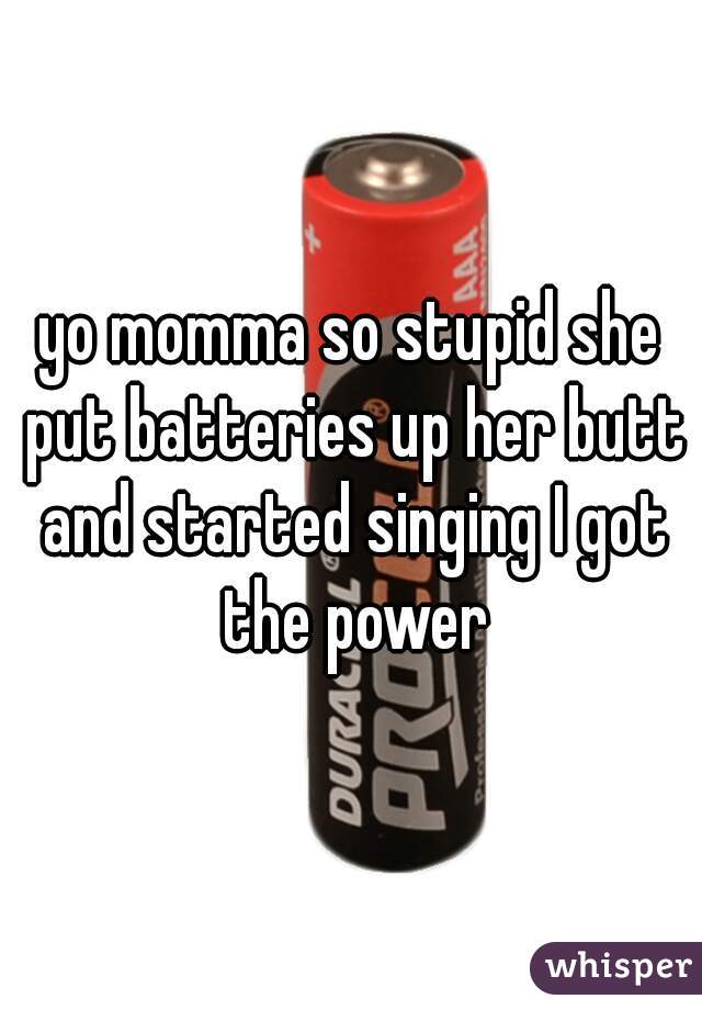 yo momma so stupid she put batteries up her butt and started singing I got the power
