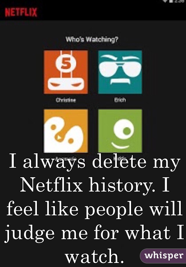 I always delete my Netflix history. I feel like people will judge me for what I watch.