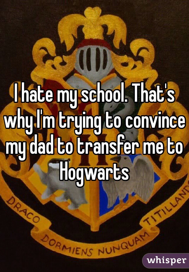 I hate my school. That's why I'm trying to convince my dad to transfer me to Hogwarts 