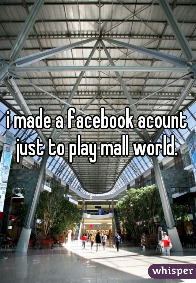 i made a facebook acount just to play mall world. 
