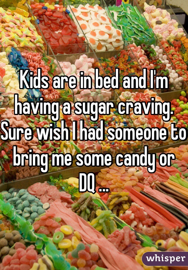 Kids are in bed and I'm having a sugar craving. Sure wish I had someone to bring me some candy or DQ ...