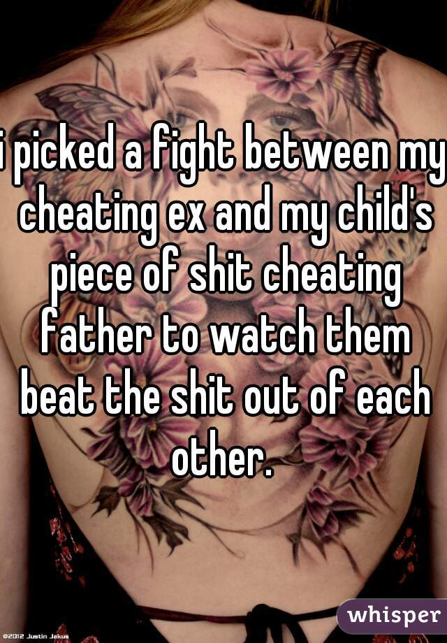 i picked a fight between my cheating ex and my child's piece of shit cheating father to watch them beat the shit out of each other. 