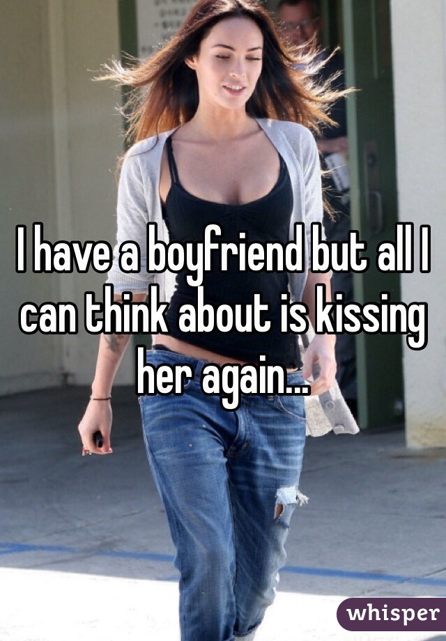 I have a boyfriend but all I can think about is kissing her again...