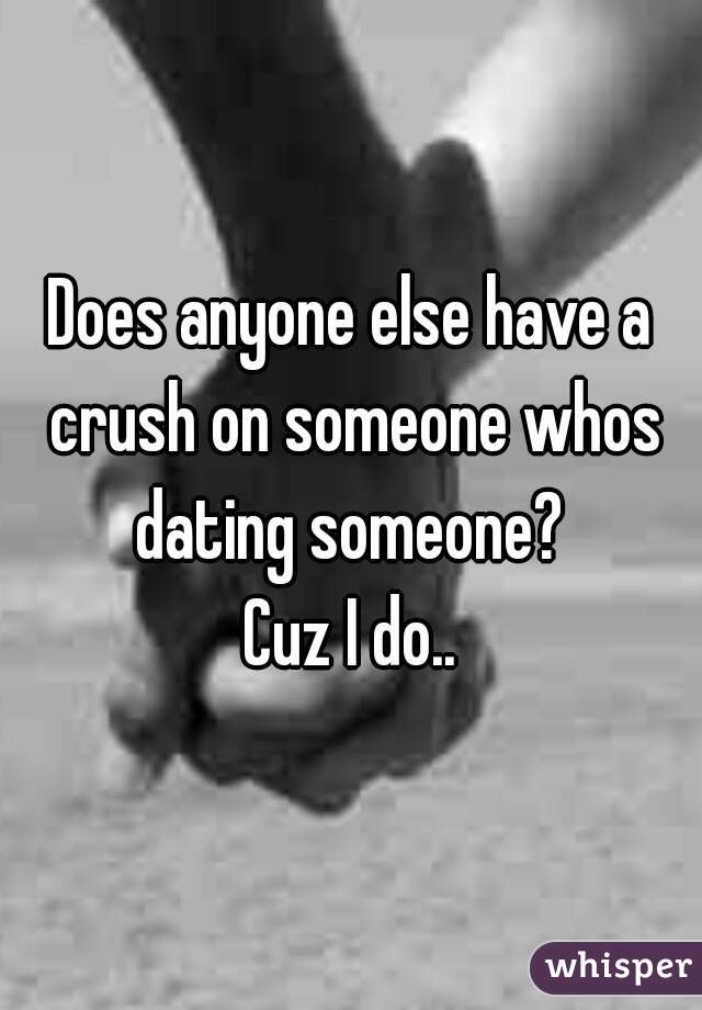 Does anyone else have a crush on someone whos dating someone? 

Cuz I do..
