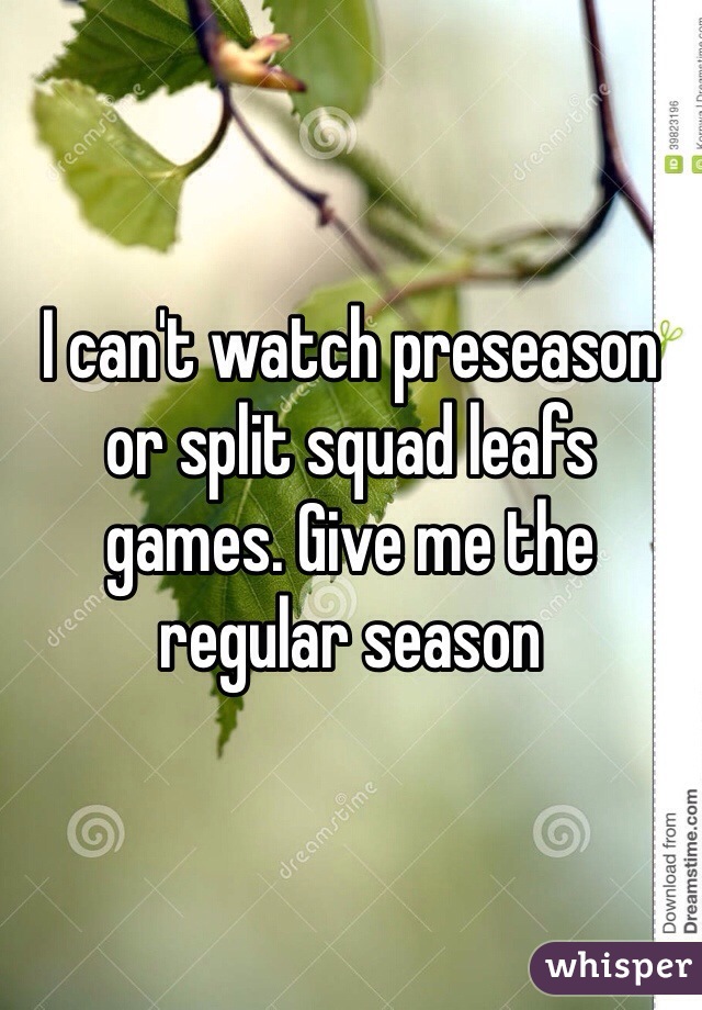 I can't watch preseason or split squad leafs games. Give me the regular season