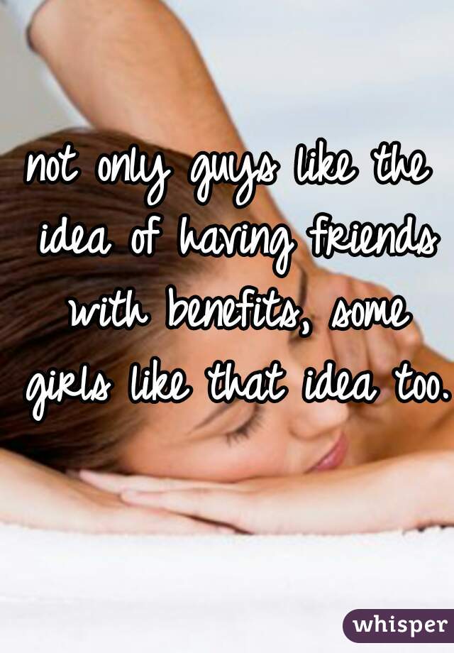 not only guys like the idea of having friends with benefits, some girls like that idea too.  