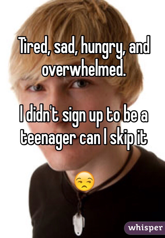 Tired, sad, hungry, and overwhelmed. 

I didn't sign up to be a teenager can I skip it 

😒
