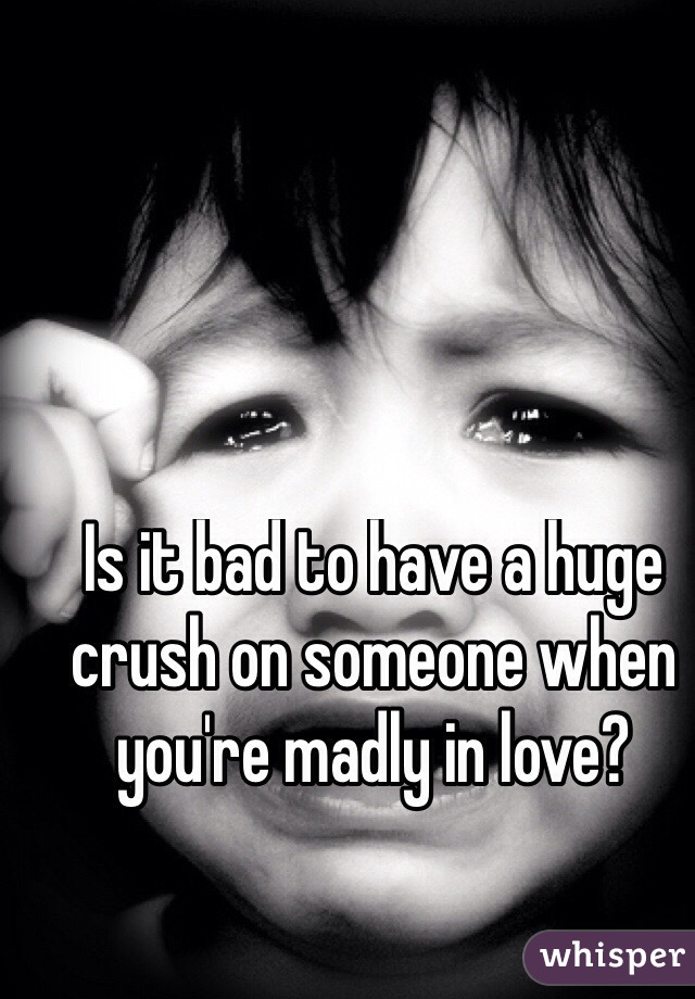 Is it bad to have a huge crush on someone when you're madly in love?
