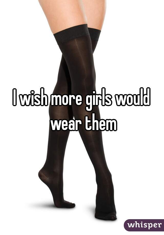 I wish more girls would wear them