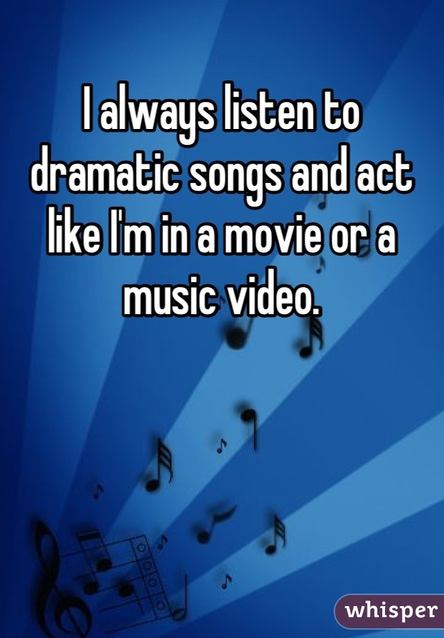I always listen to dramatic songs and act like I'm in a movie or a music video.