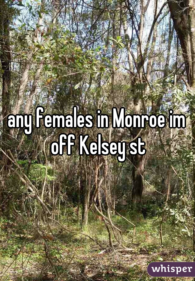 any females in Monroe im off Kelsey st