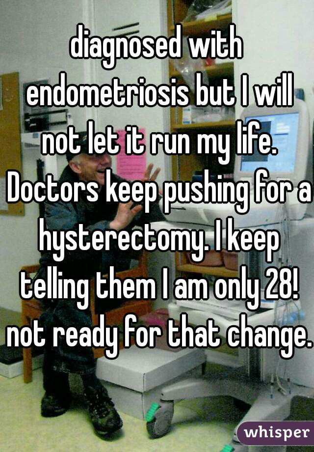 diagnosed with endometriosis but I will not let it run my life. Doctors keep pushing for a hysterectomy. I keep telling them I am only 28! not ready for that change.  