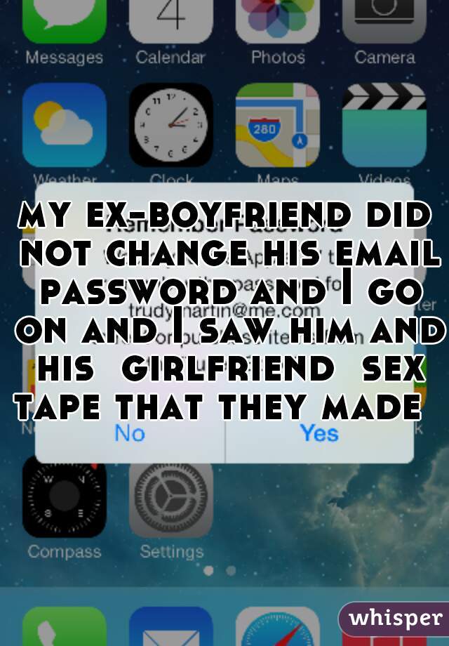 my ex-boyfriend did not change his email password and I go on and I saw him and his  girlfriend  sex tape that they made  