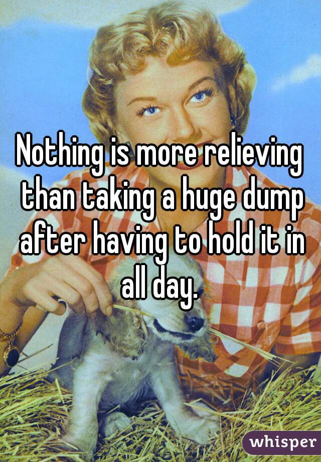 Nothing is more relieving than taking a huge dump after having to hold it in all day. 