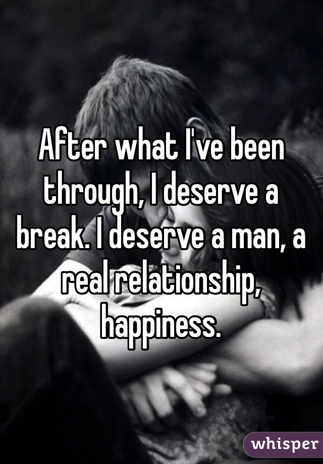 After what I've been through, I deserve a break. I deserve a man, a real relationship, happiness. 
