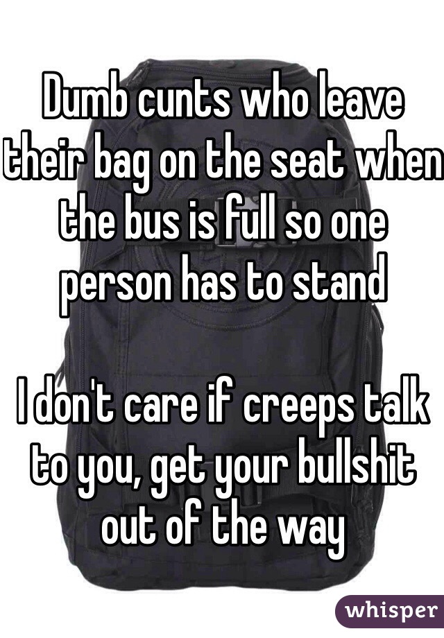 Dumb cunts who leave their bag on the seat when the bus is full so one person has to stand

I don't care if creeps talk to you, get your bullshit out of the way