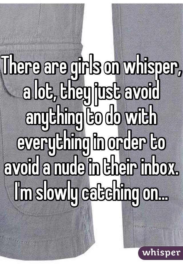 There are girls on whisper, a lot, they just avoid anything to do with everything in order to avoid a nude in their inbox. 
I'm slowly catching on...