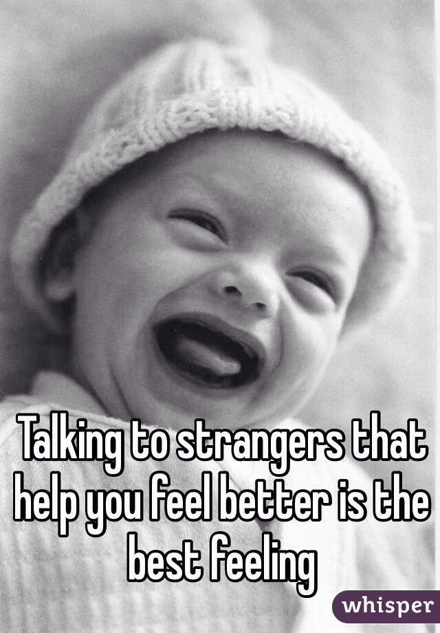 Talking to strangers that help you feel better is the best feeling