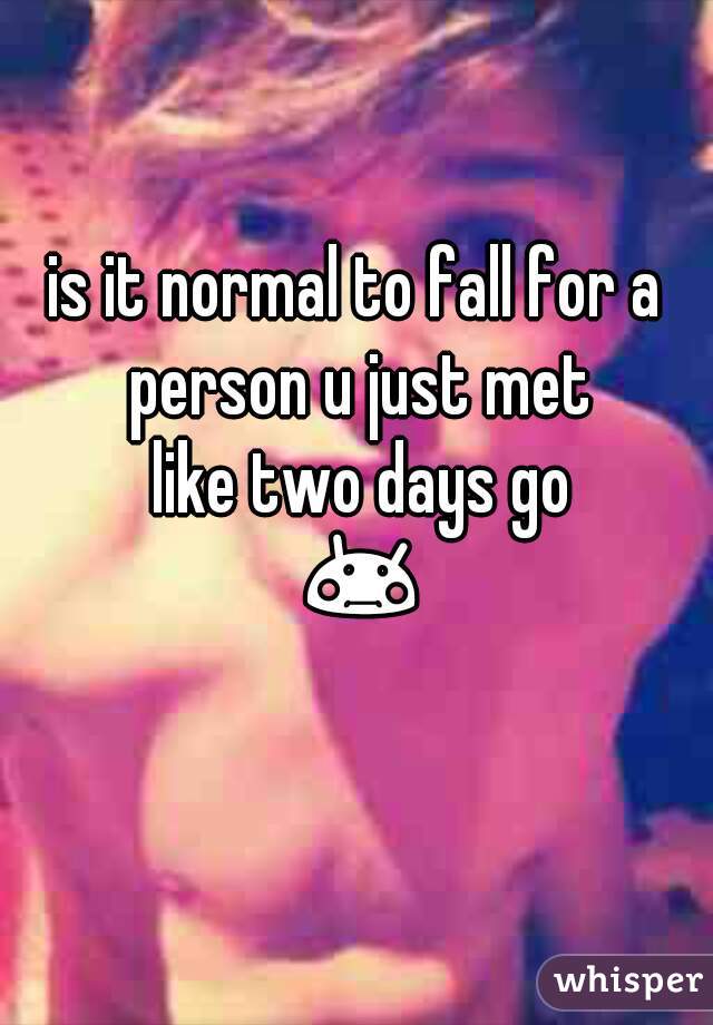 is it normal to fall for a person u just met
 like two days go 😳😳