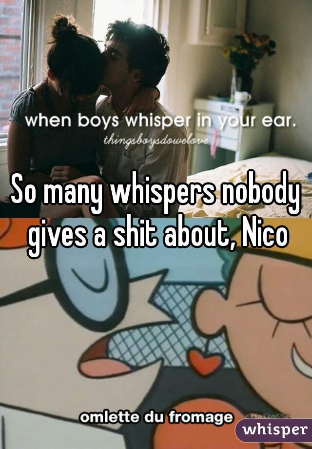 So many whispers nobody gives a shit about, Nico