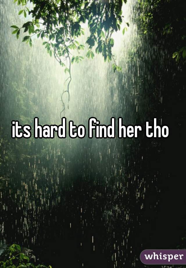 its hard to find her tho 