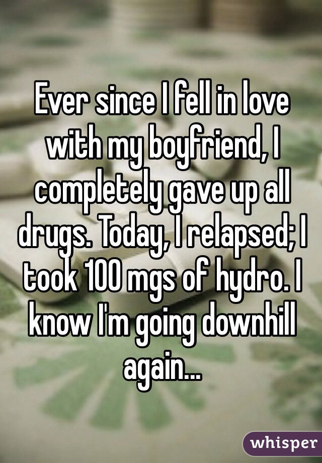 Ever since I fell in love with my boyfriend, I completely gave up all drugs. Today, I relapsed; I took 100 mgs of hydro. I know I'm going downhill again...