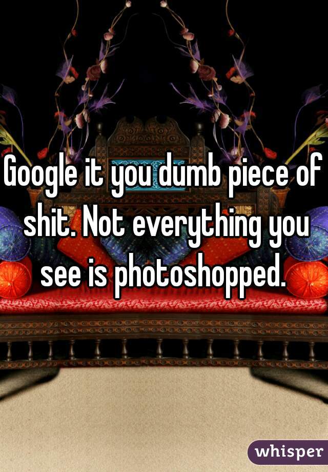 Google it you dumb piece of shit. Not everything you see is photoshopped. 