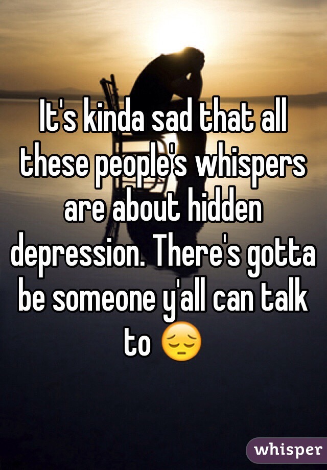 It's kinda sad that all these people's whispers are about hidden depression. There's gotta be someone y'all can talk to 😔