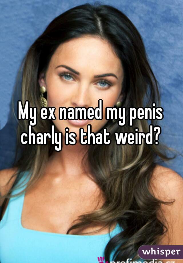 My ex named my penis charly is that weird? 