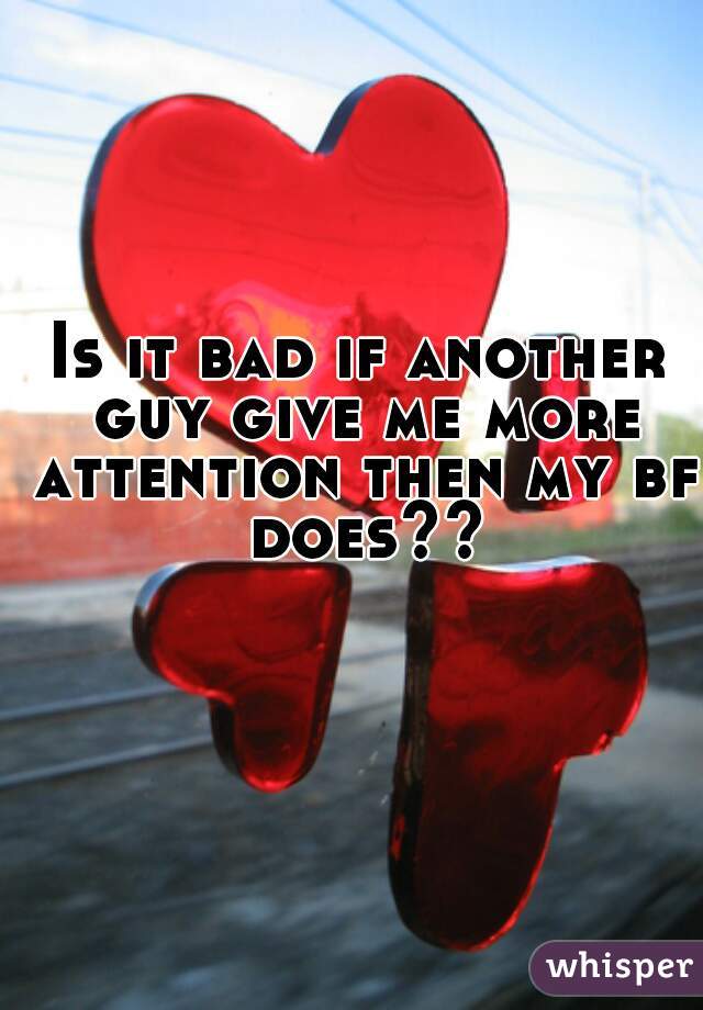 Is it bad if another guy give me more attention then my bf does??