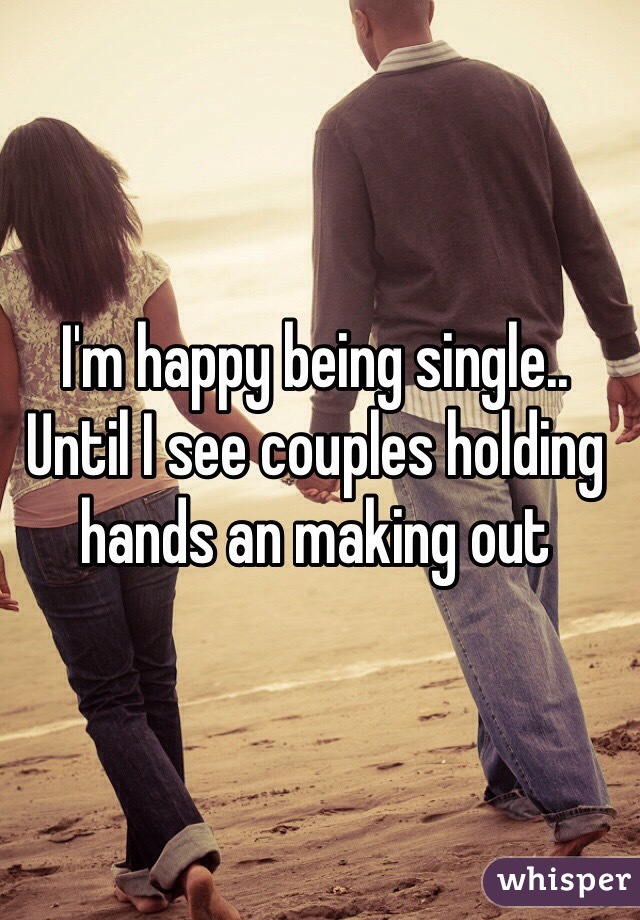 I'm happy being single.. Until I see couples holding hands an making out