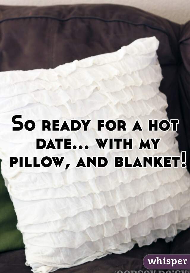 So ready for a hot date... with my pillow, and blanket! 