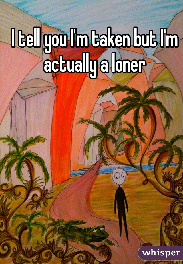 I tell you I'm taken but I'm actually a loner