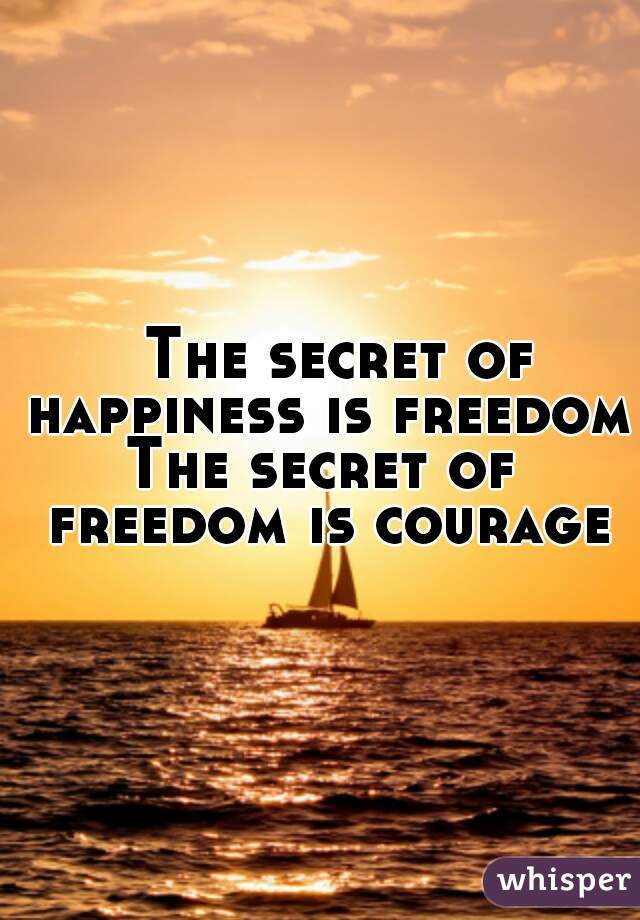   The secret of happiness is freedom,
The secret of freedom is courage
