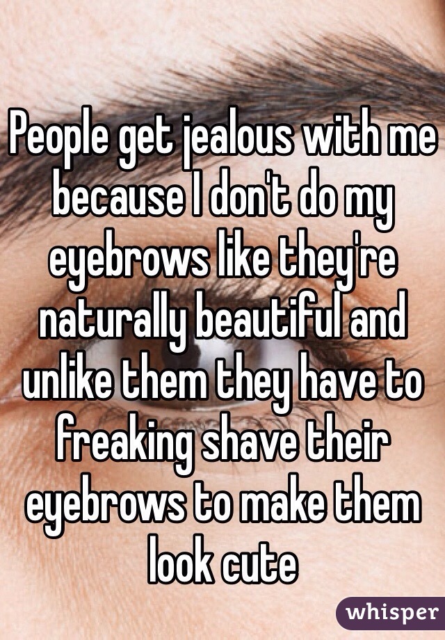 People get jealous with me because I don't do my eyebrows like they're naturally beautiful and unlike them they have to freaking shave their eyebrows to make them look cute