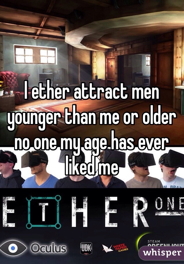 I ether attract men younger than me or older no one my age has ever liked me