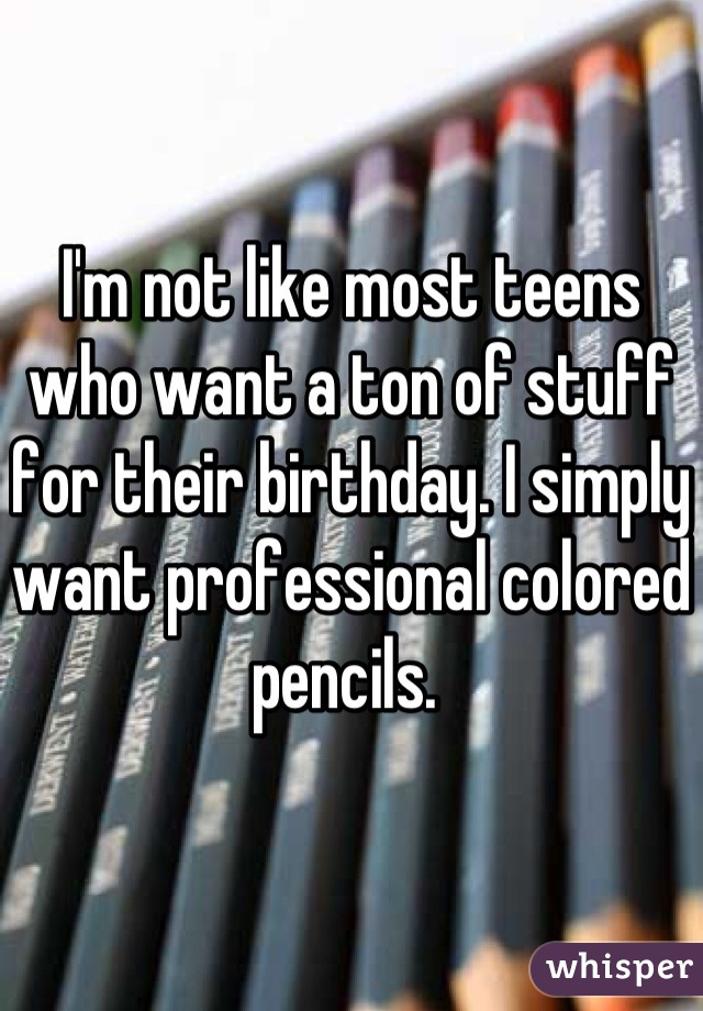 I'm not like most teens who want a ton of stuff for their birthday. I simply want professional colored pencils. 