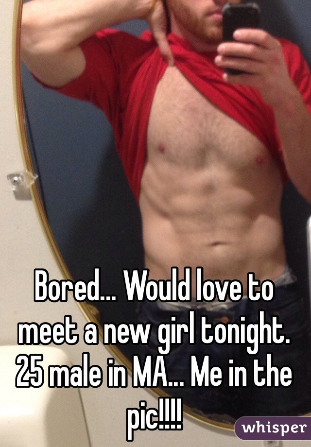 Bored... Would love to meet a new girl tonight. 25 male in MA... Me in the pic!!!!