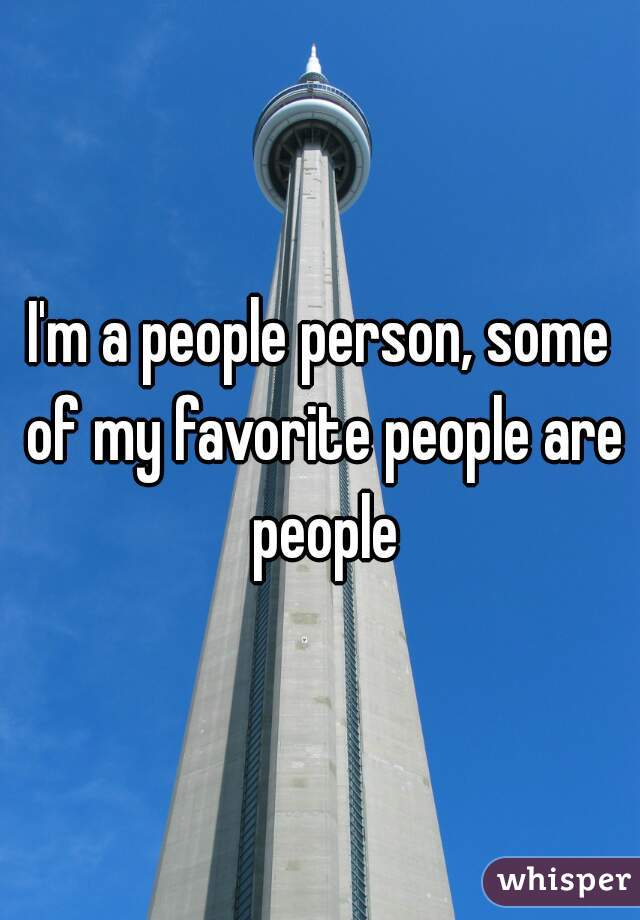 I'm a people person, some of my favorite people are people