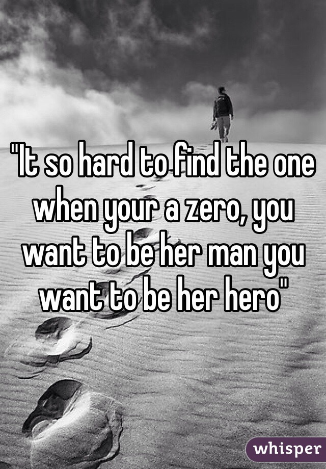 "It so hard to find the one when your a zero, you want to be her man you want to be her hero"
