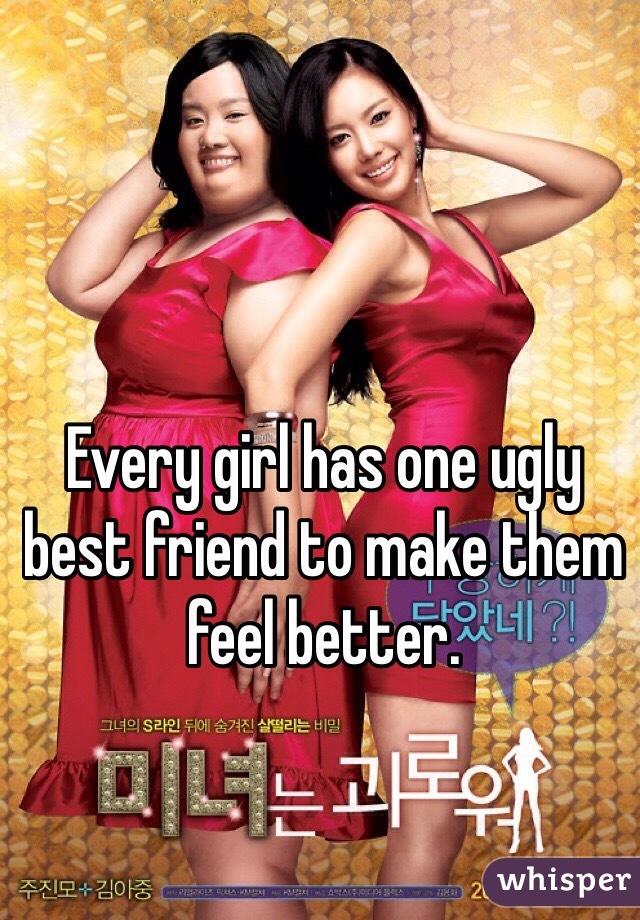 Every girl has one ugly best friend to make them feel better.