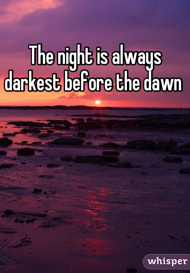 The night is always darkest before the dawn 