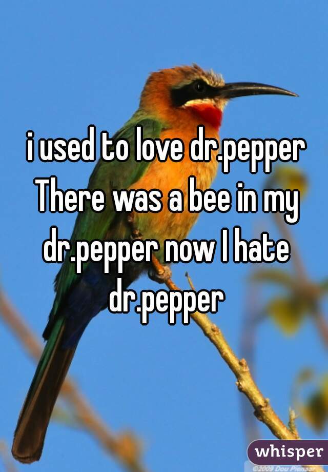  i used to love dr.pepper There was a bee in my dr.pepper now I hate dr.pepper