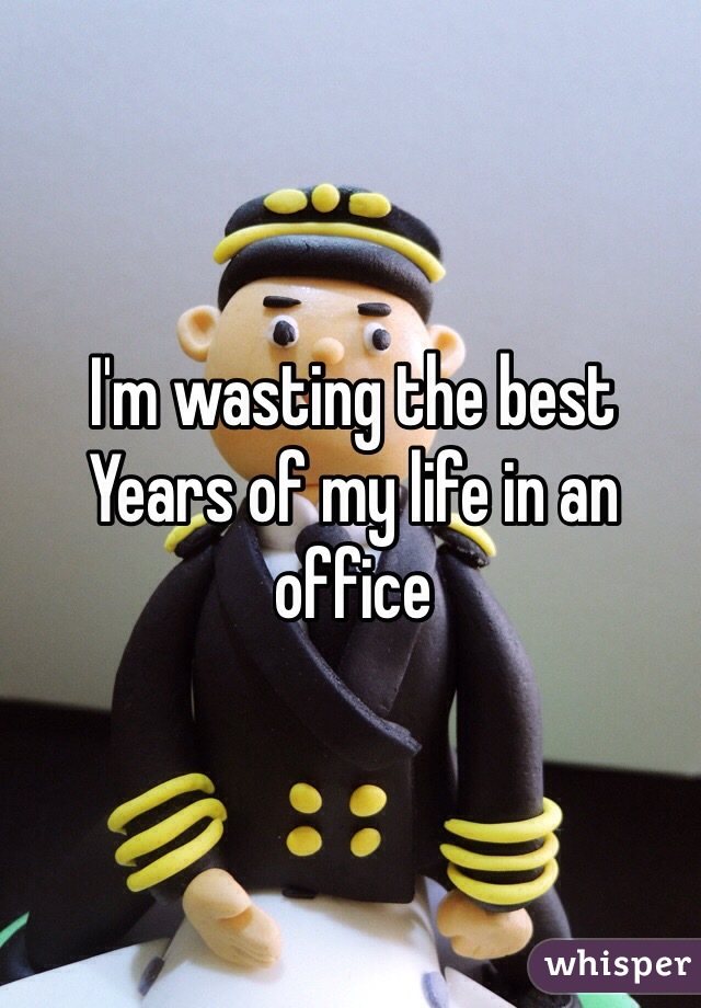 I'm wasting the best
Years of my life in an office