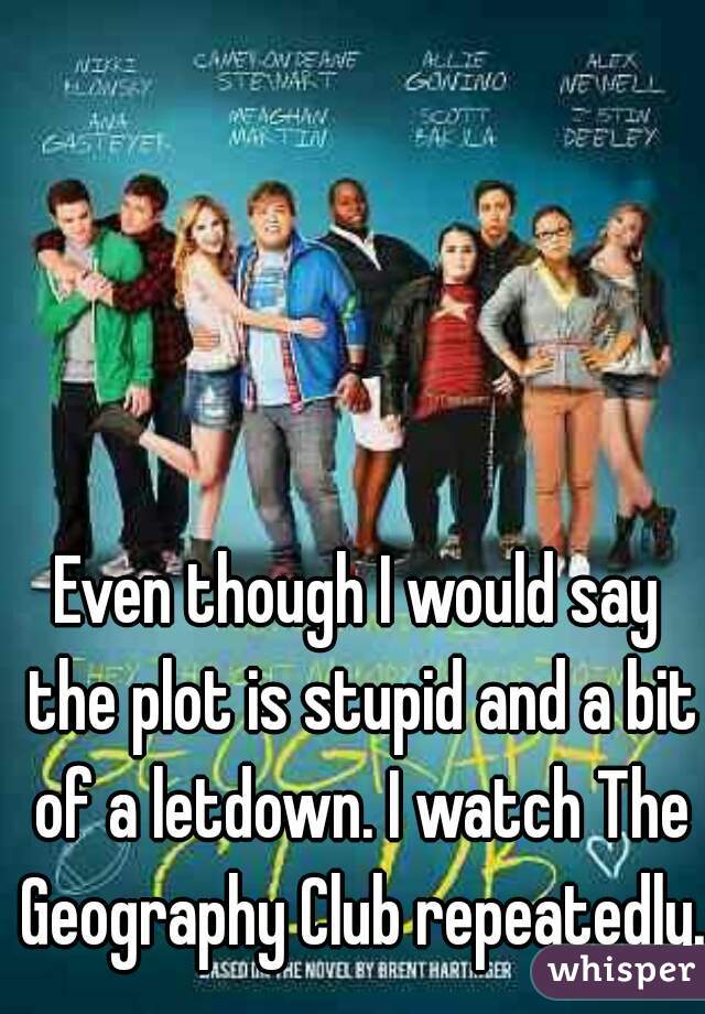 Even though I would say the plot is stupid and a bit of a letdown. I watch The Geography Club repeatedly.