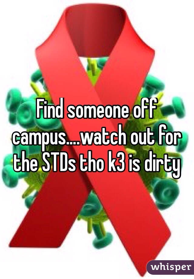 Find someone off campus....watch out for the STDs tho k3 is dirty 
