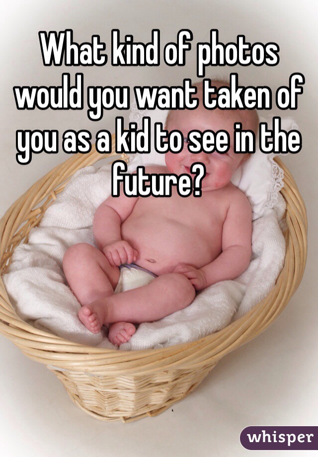 What kind of photos would you want taken of you as a kid to see in the future?
